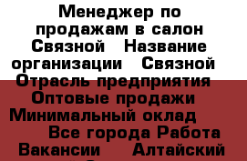 Менеджер по продажам в салон Связной › Название организации ­ Связной › Отрасль предприятия ­ Оптовые продажи › Минимальный оклад ­ 40 000 - Все города Работа » Вакансии   . Алтайский край,Славгород г.